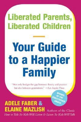 Liberated Parents, Liberated Children: Your Guide to a Happier Family – The Indispensable Companion on Communication that Builds Self-Esteem and Inspires Confidence Adele Faber , Elaine Mazlish