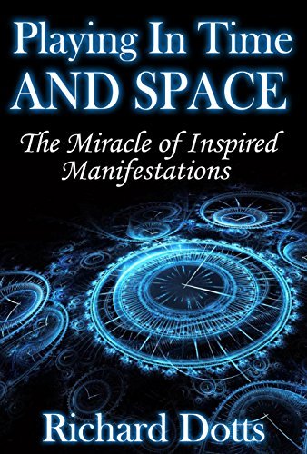 Playing In Time And Space: The Miracle of Inspired Manifestations by Richard Dotts