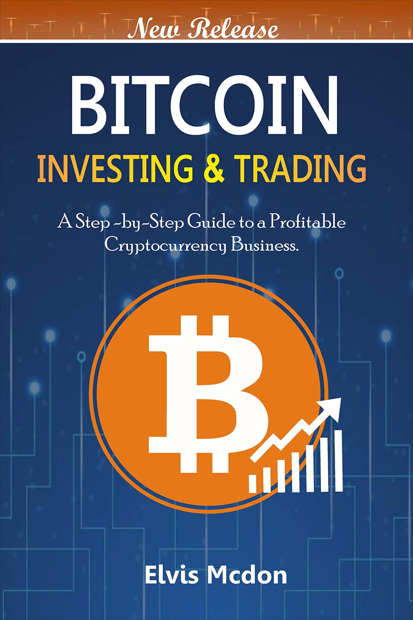 Bitcoin Investing & Trading: A Step-By-Step Guide to A Profitable Cryptocurrency Business Elvis Mcdon