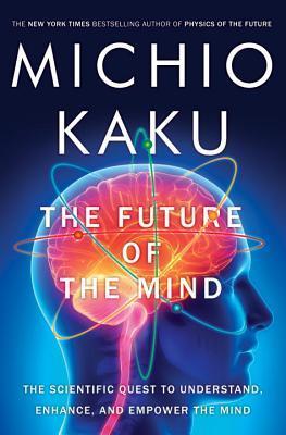 The Future of the Mind: The Scientific Quest to Understand, Enhance, and Empower the Mind Michio Kaku