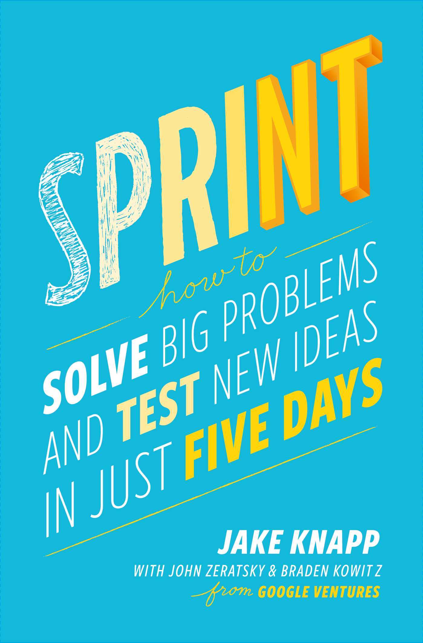 Sprint: How to Solve Big Problems and Test New Ideas in Just Five Days Jake Knapp , John Zeratsky , Braden Kowitz