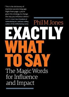 Exactly What to Say: The Magic Words for Influence and Impact Phil M. Jones