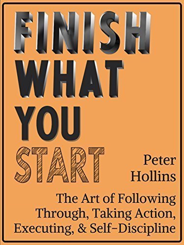 Finish What You Start: The Art of Following Through, Taking Action, Executing, & Self-Discipline Peter Hollins