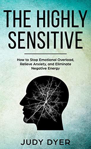 The Highly Sensitive: How to Stop Emotional Overload, Relieve Anxiety, and Eliminate Negative Energy Judy Dyer