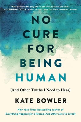 No Cure for Being Human: And Other Truths I Need to Hear Kate Bowler