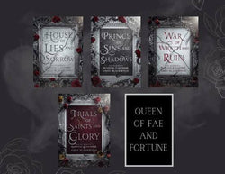 HOUSE OF LIES AND SORROW=PRINCE OF SINS AND SHADOWS=WAR OF WRATH AND RUIN=TRIALS OF SAINTS AND GLORY=QUEEN OF FAE AND FORTUNE