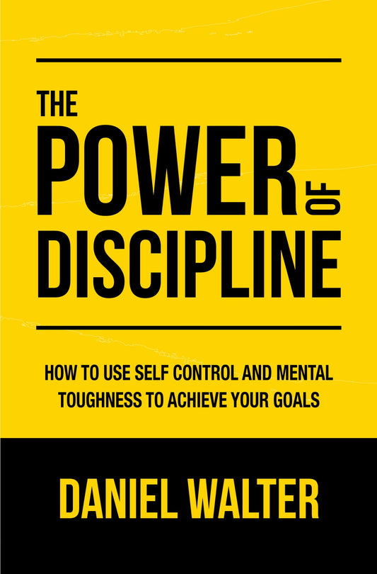 The Power of Discipline: How to Use Self Control and Mental Toughness to Achieve Your Goals – Daniel Walter