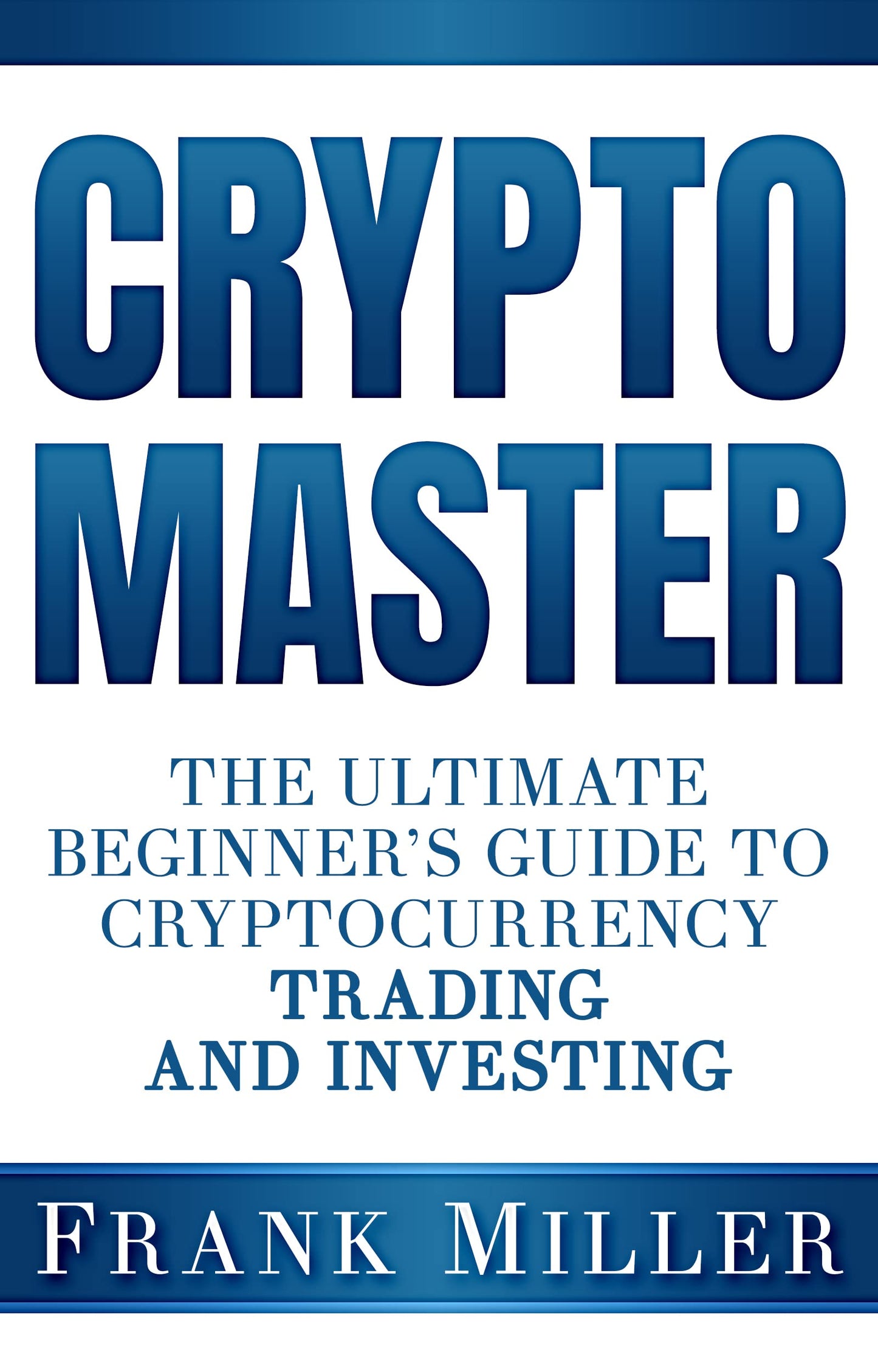 Crypto Master: The Ultimate Beginner's Guide To Cryptocurrency Trading And Investing  Frank Miller