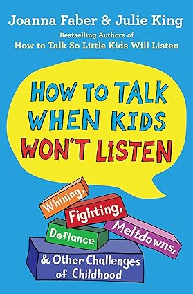 How to Talk When Kids Won't Listen: Whining, Fighting, Meltdowns, Defiance, and Other Challenges of Childhood by Joanna Faber (Author), Julie King (Author)