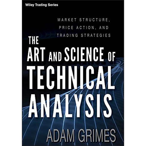 The Art and Science of Technical Analysis: Market Structure, Price Action, and Trading Strategies  Adam H. Grimes