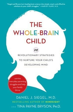 The Whole-Brain Child: 12 Revolutionary Strategies to Nurture Your Child's Developing Mind, Survive Everyday Parenting Struggles, and Help Your Family Thrive  Daniel J. Siegel ,  Tina Payne Bryson