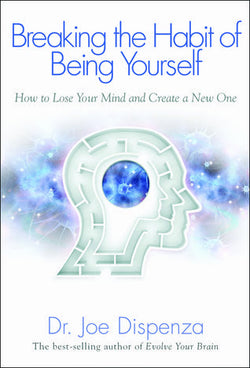 Breaking The Habit of Being Yourself: How to Lose Your Mind and Create a New One  Joe Dispenza