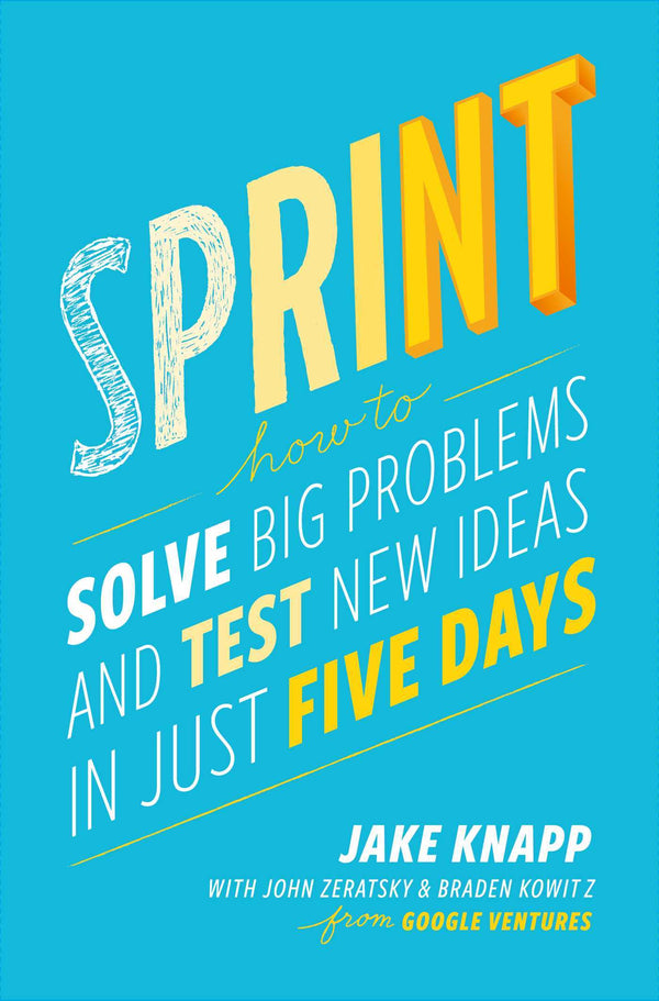 Sprint: How to Solve Big Problems and Test New Ideas in Just Five Days  Jake Knapp ,  John Zeratsky ,  Braden Kowitz