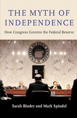 The Myth of Independence: How Congress Governs the Federal Reserve  Sarah A. Binder ,  Mark Spindel