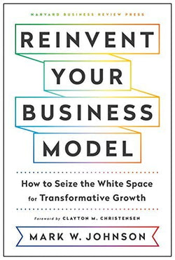 Reinvent Your Business Model: How to Seize the White Space for Transformative Growth  Mark W. Johnson