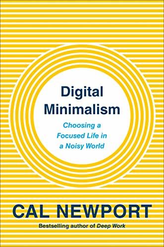 Digital Minimalism: Choosing a Focused Life in a Noisy World  Cal Newport