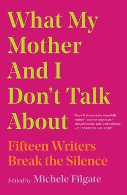 What My Mother and I Don't Talk About: Fifteen Writers Break the Silence  Michele Filgate  (Editor) ,  Cathi Hanauer ,  Melissa Febos   ...more