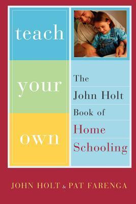 Teach Your Own: The John Holt Book Of Homeschooling  John C. Holt ,  Pat Farenga