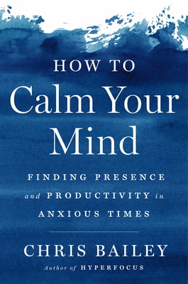 How to Calm Your Mind: Finding Presence and Productivity in Anxious Times  Chris Bailey