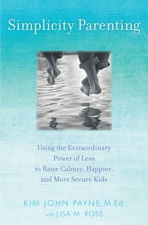 Simplicity Parenting: Using the Extraordinary Power of Less to Raise Calmer, Happier, and More Secure Kids  Kim John Payne ,  Lisa M. Ross