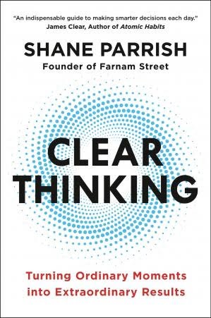 Clear Thinking: Turning Ordinary Moments into Extraordinary Results Shane Parrish